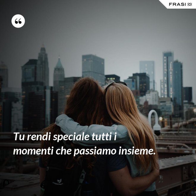 Tu rendi speciale tutti i momenti che passiamo insieme. - Anonimo