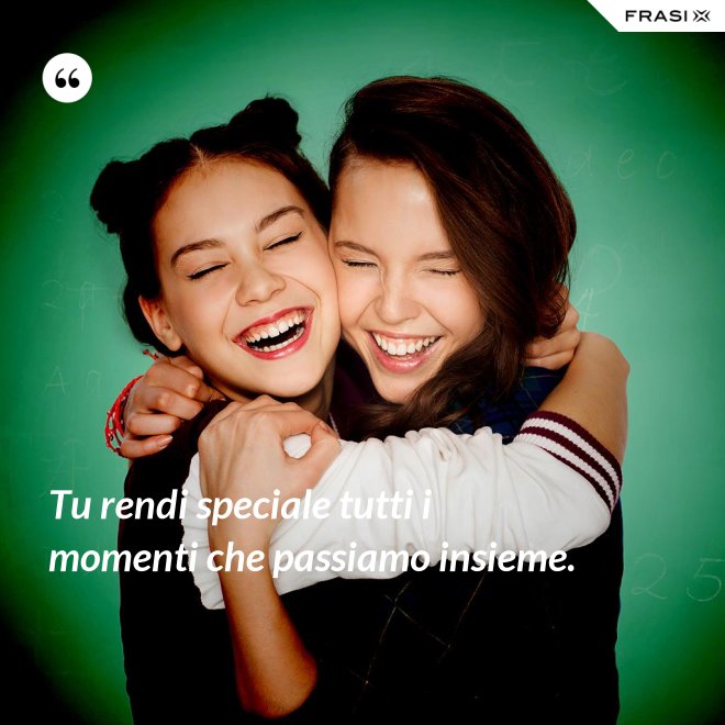 Tu rendi speciale tutti i momenti che passiamo insieme. - Anonimo