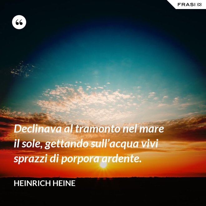 Declinava al tramonto nel mare il sole, gettando sull’acqua vivi sprazzi di porpora ardente. - Heinrich Heine