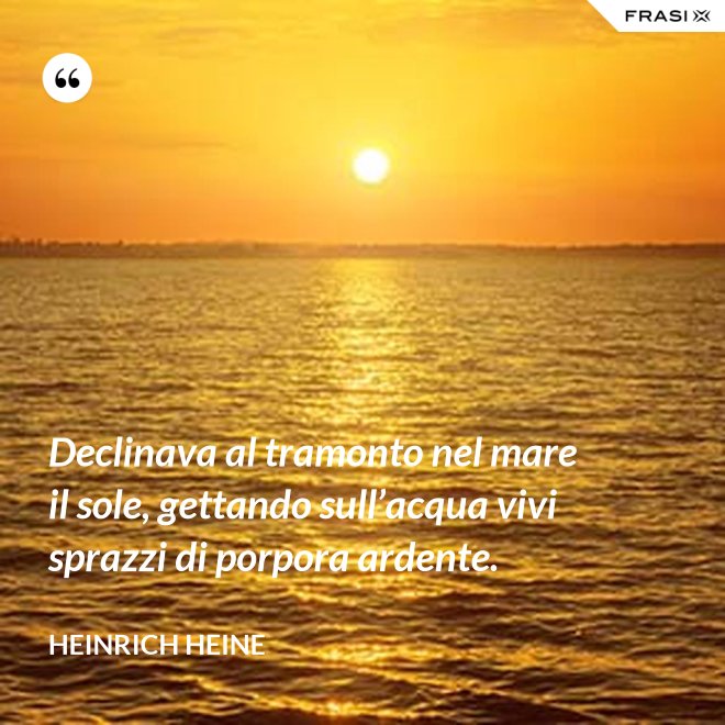 Declinava al tramonto nel mare il sole, gettando sull’acqua vivi sprazzi di porpora ardente. - Heinrich Heine