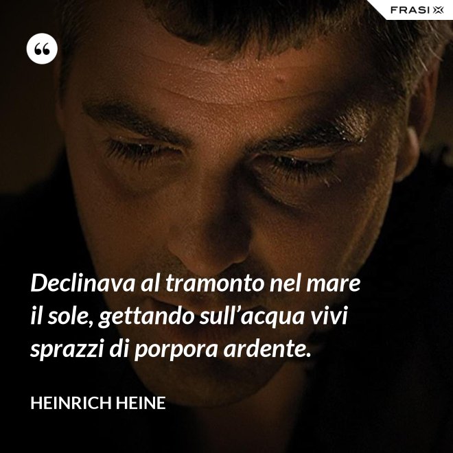 Declinava al tramonto nel mare il sole, gettando sull’acqua vivi sprazzi di porpora ardente. - Heinrich Heine
