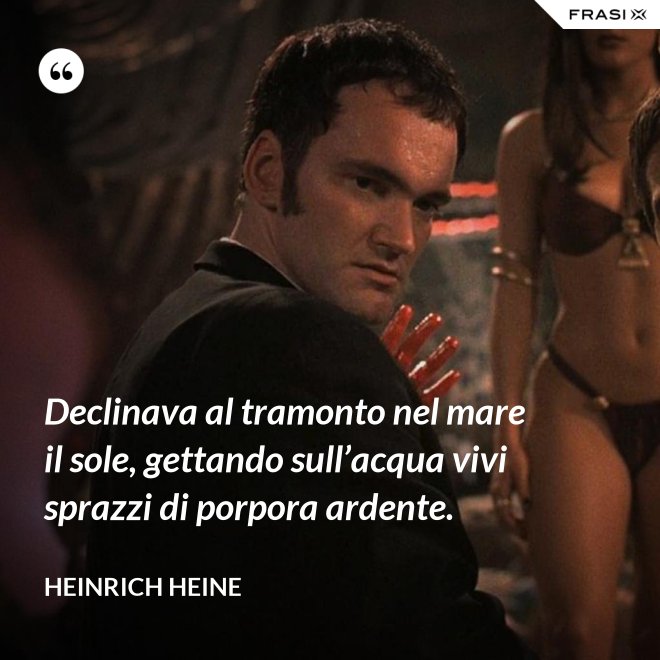 Declinava al tramonto nel mare il sole, gettando sull’acqua vivi sprazzi di porpora ardente. - Heinrich Heine