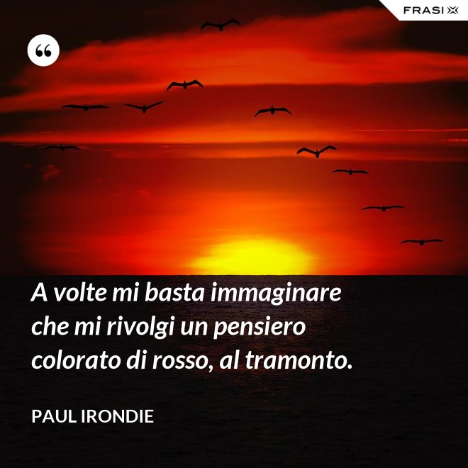 A volte mi basta immaginare che mi rivolgi un pensiero colorato di rosso, al tramonto. - Paul Irondie