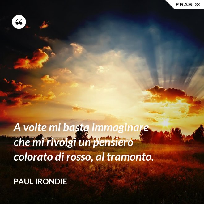 A volte mi basta immaginare che mi rivolgi un pensiero colorato di rosso, al tramonto. - Paul Irondie