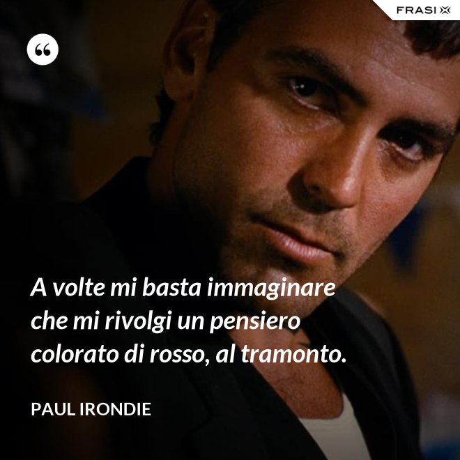 A volte mi basta immaginare che mi rivolgi un pensiero colorato di rosso, al tramonto. - Paul Irondie