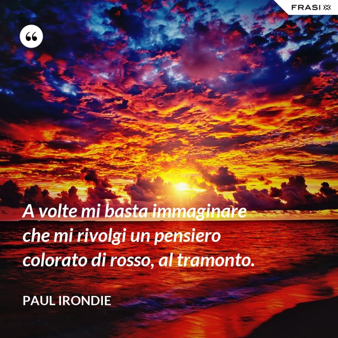 A volte mi basta immaginare che mi rivolgi un pensiero colorato di rosso, al tramonto. - Paul Irondie
