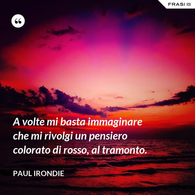 A volte mi basta immaginare che mi rivolgi un pensiero colorato di rosso, al tramonto. - Paul Irondie