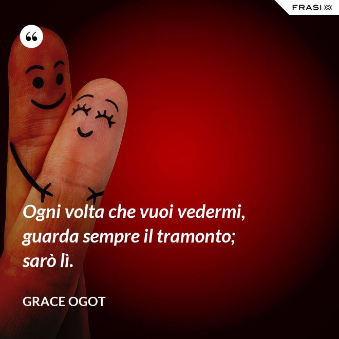 Ogni volta che vuoi vedermi, guarda sempre il tramonto; sarò lì. - Grace Ogot