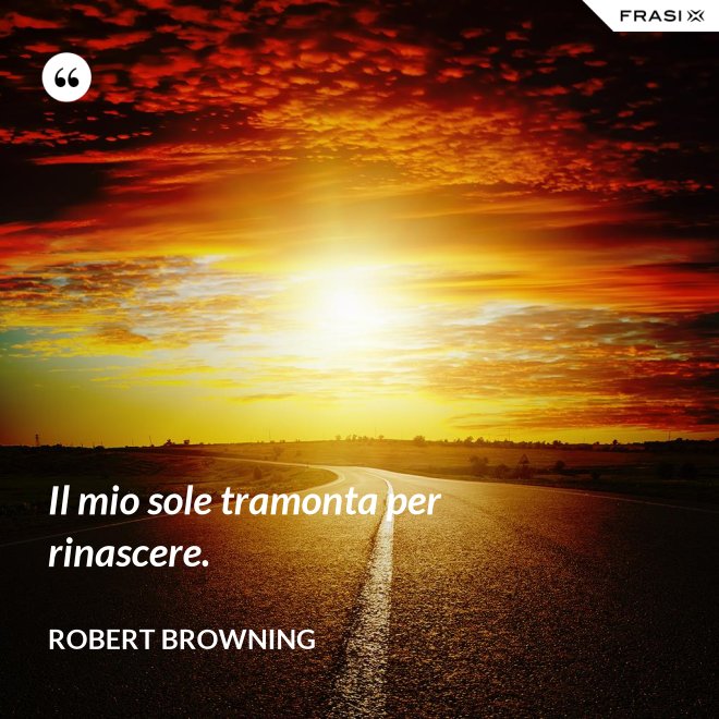 Il mio sole tramonta per rinascere. - Robert Browning