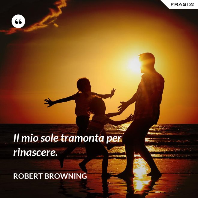 Il mio sole tramonta per rinascere. - Robert Browning