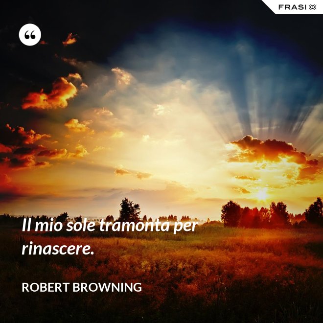 Il mio sole tramonta per rinascere. - Robert Browning