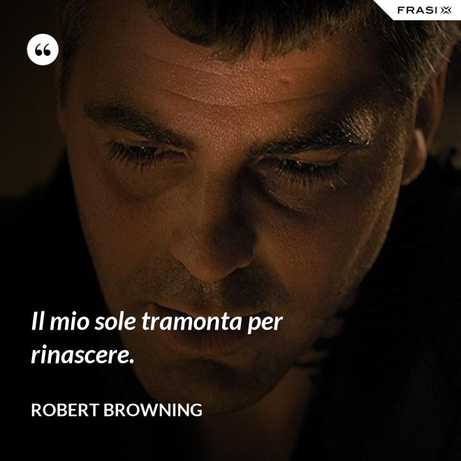 Il mio sole tramonta per rinascere. - Robert Browning