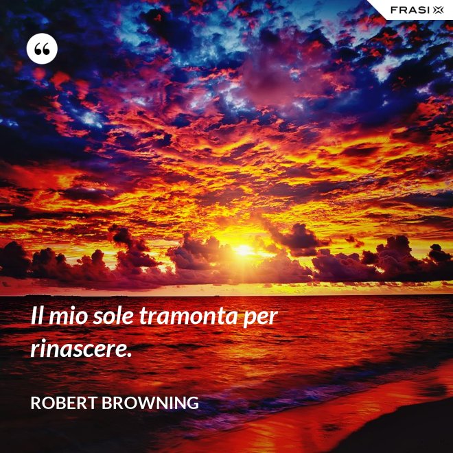 Il mio sole tramonta per rinascere. - Robert Browning