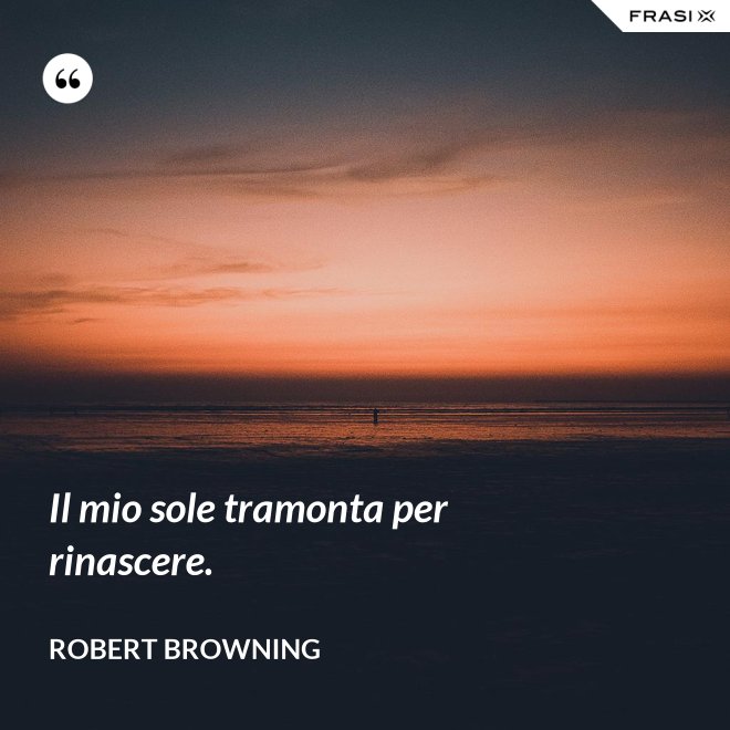 Il mio sole tramonta per rinascere. - Robert Browning