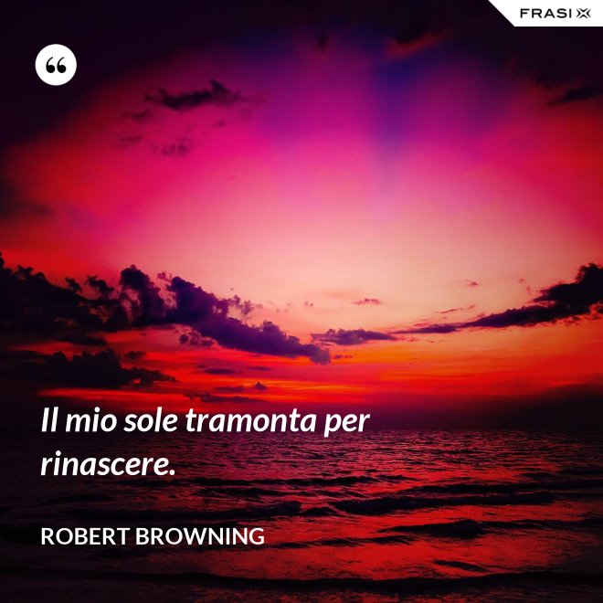 Il mio sole tramonta per rinascere. - Robert Browning