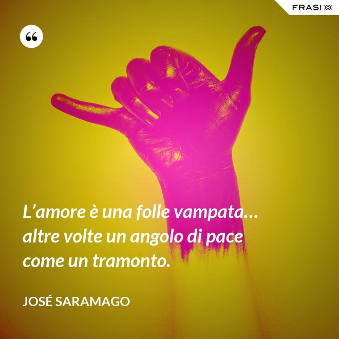L’amore è una folle vampata… altre volte un angolo di pace come un tramonto. - José Saramago