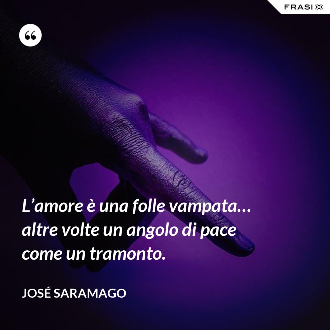 L’amore è una folle vampata… altre volte un angolo di pace come un tramonto. - José Saramago