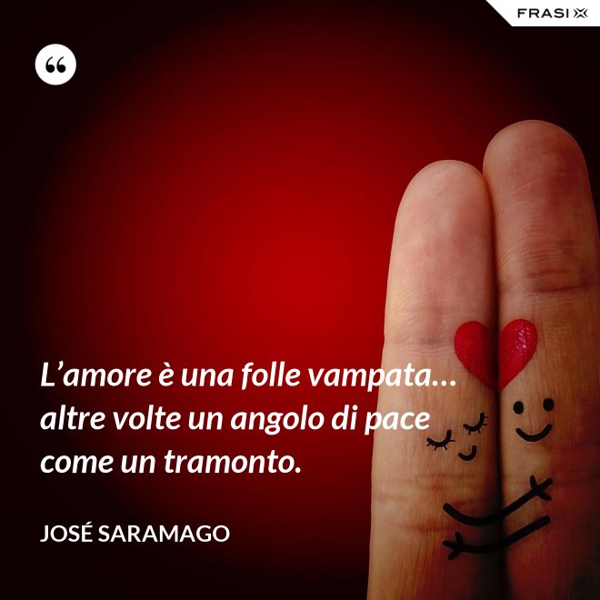 L’amore è una folle vampata… altre volte un angolo di pace come un tramonto. - José Saramago
