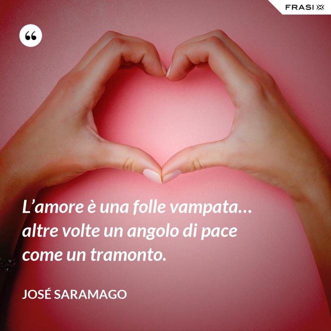L’amore è una folle vampata… altre volte un angolo di pace come un tramonto. - José Saramago