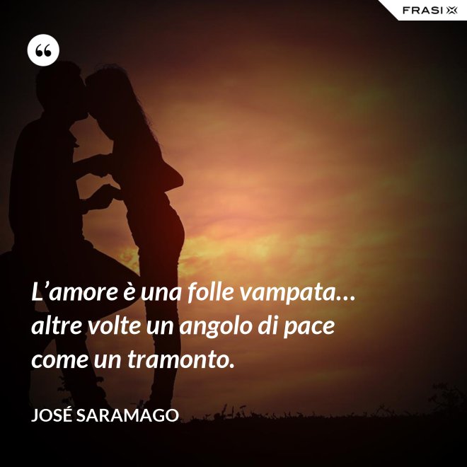 L’amore è una folle vampata… altre volte un angolo di pace come un tramonto. - José Saramago