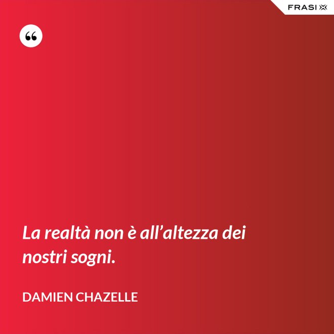 La realtà non è all’altezza dei nostri sogni. - Damien Chazelle