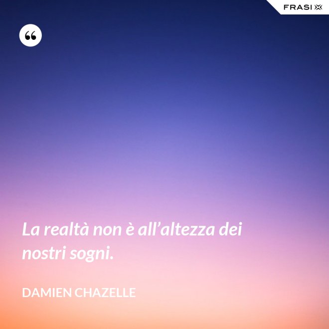 La realtà non è all’altezza dei nostri sogni. - Damien Chazelle