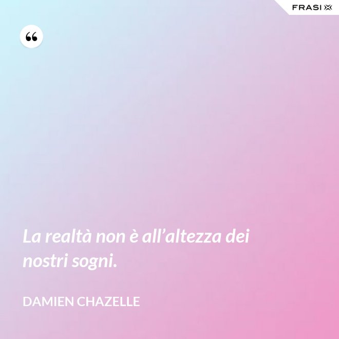 La realtà non è all’altezza dei nostri sogni. - Damien Chazelle