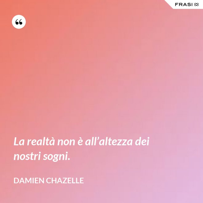 La realtà non è all’altezza dei nostri sogni. - Damien Chazelle