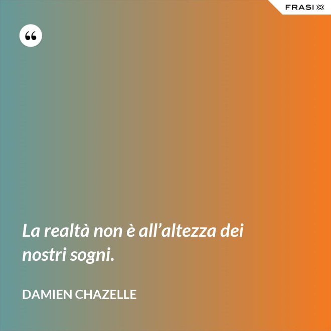 La realtà non è all’altezza dei nostri sogni. - Damien Chazelle