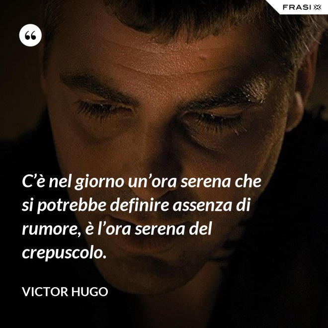 C’è nel giorno un’ora serena che si potrebbe definire assenza di rumore, è l’ora serena del crepuscolo. - Victor Hugo