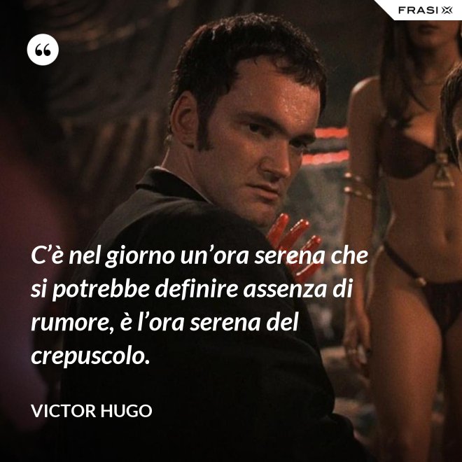 C’è nel giorno un’ora serena che si potrebbe definire assenza di rumore, è l’ora serena del crepuscolo. - Victor Hugo