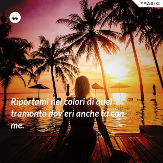 Riportami nei colori di quel tramonto dov’eri anche tu con me. - Anonimo