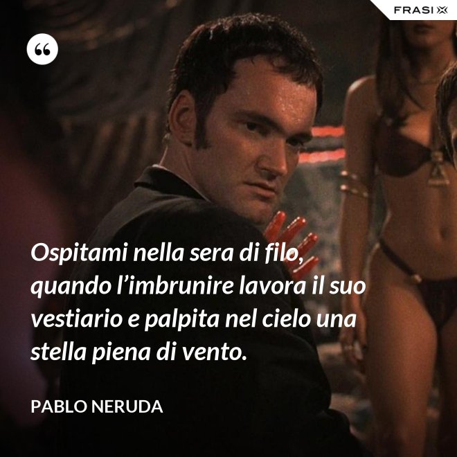 Ospitami nella sera di filo, quando l’imbrunire lavora il suo vestiario e palpita nel cielo una stella piena di vento. - Pablo Neruda