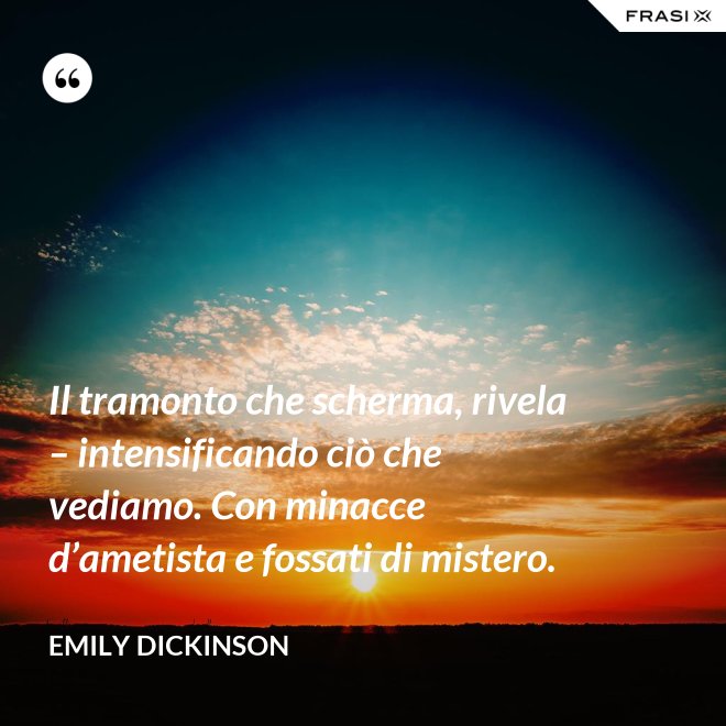 Il tramonto che scherma, rivela – intensificando ciò che vediamo. Con minacce d’ametista e fossati di mistero. - Emily Dickinson
