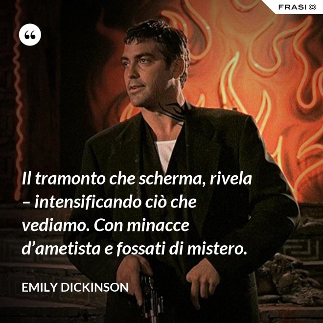 Il tramonto che scherma, rivela – intensificando ciò che vediamo. Con minacce d’ametista e fossati di mistero. - Emily Dickinson