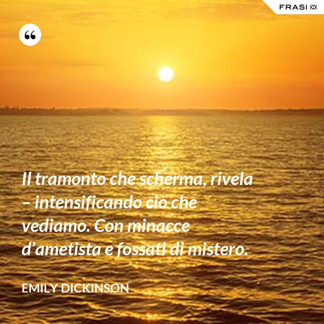 Il tramonto che scherma, rivela – intensificando ciò che vediamo. Con minacce d’ametista e fossati di mistero. - Emily Dickinson