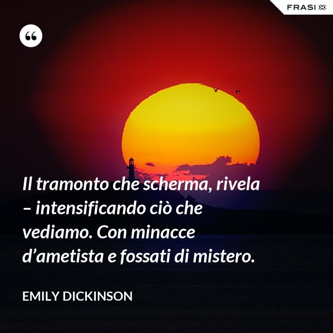 Il tramonto che scherma, rivela – intensificando ciò che vediamo. Con minacce d’ametista e fossati di mistero. - Emily Dickinson
