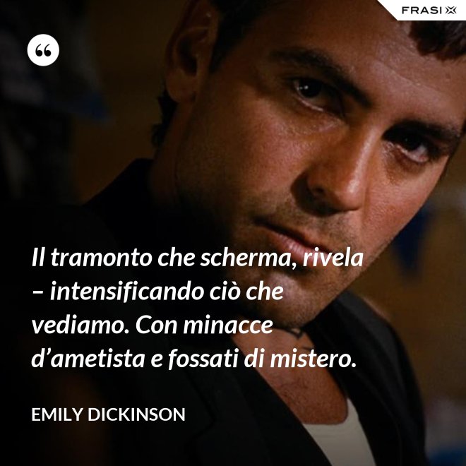 Il tramonto che scherma, rivela – intensificando ciò che vediamo. Con minacce d’ametista e fossati di mistero. - Emily Dickinson