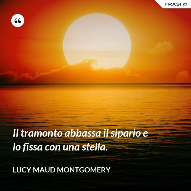 Il tramonto abbassa il sipario e lo fissa con una stella. - Lucy Maud Montgomery