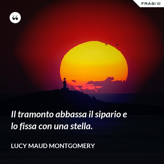 Il tramonto abbassa il sipario e lo fissa con una stella. - Lucy Maud Montgomery