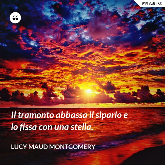 Il tramonto abbassa il sipario e lo fissa con una stella. - Lucy Maud Montgomery