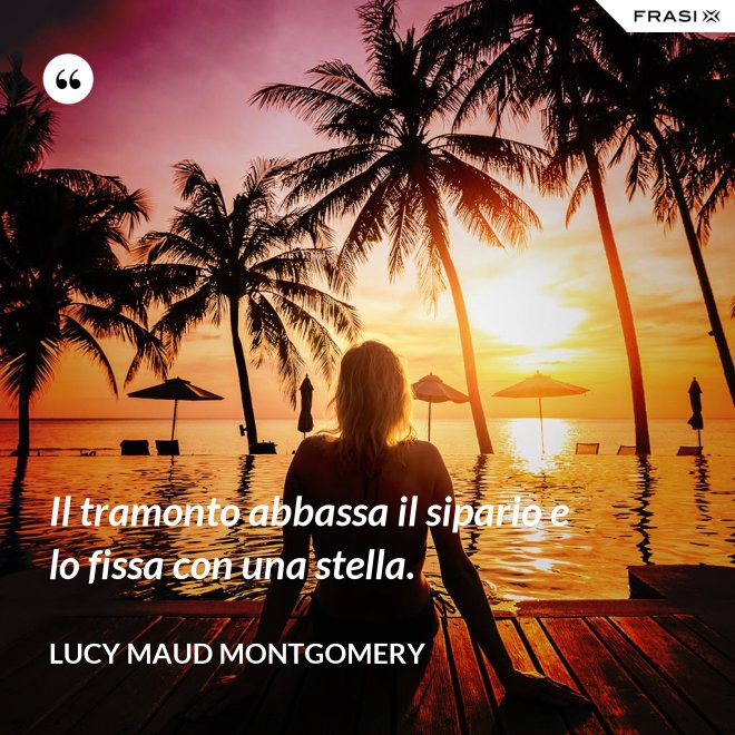 Il tramonto abbassa il sipario e lo fissa con una stella. - Lucy Maud Montgomery