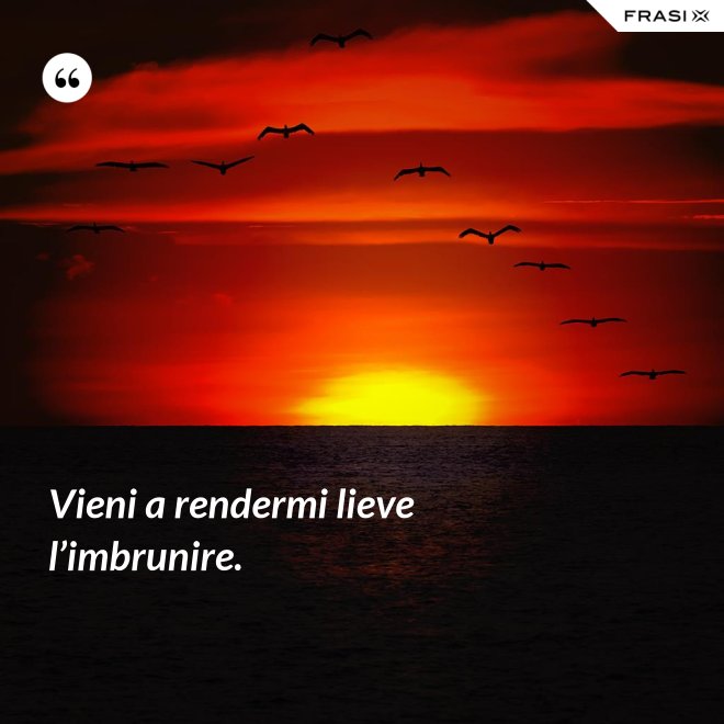 Vieni a rendermi lieve l’imbrunire. - Anonimo