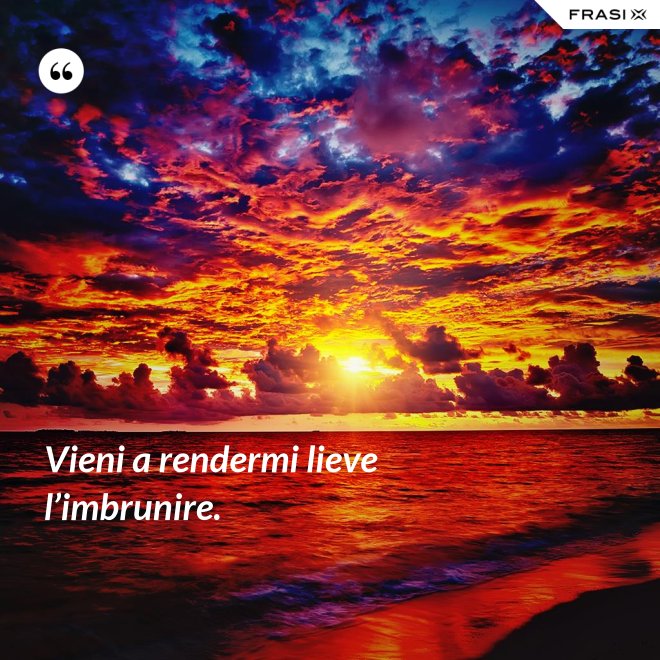 Vieni a rendermi lieve l’imbrunire. - Anonimo