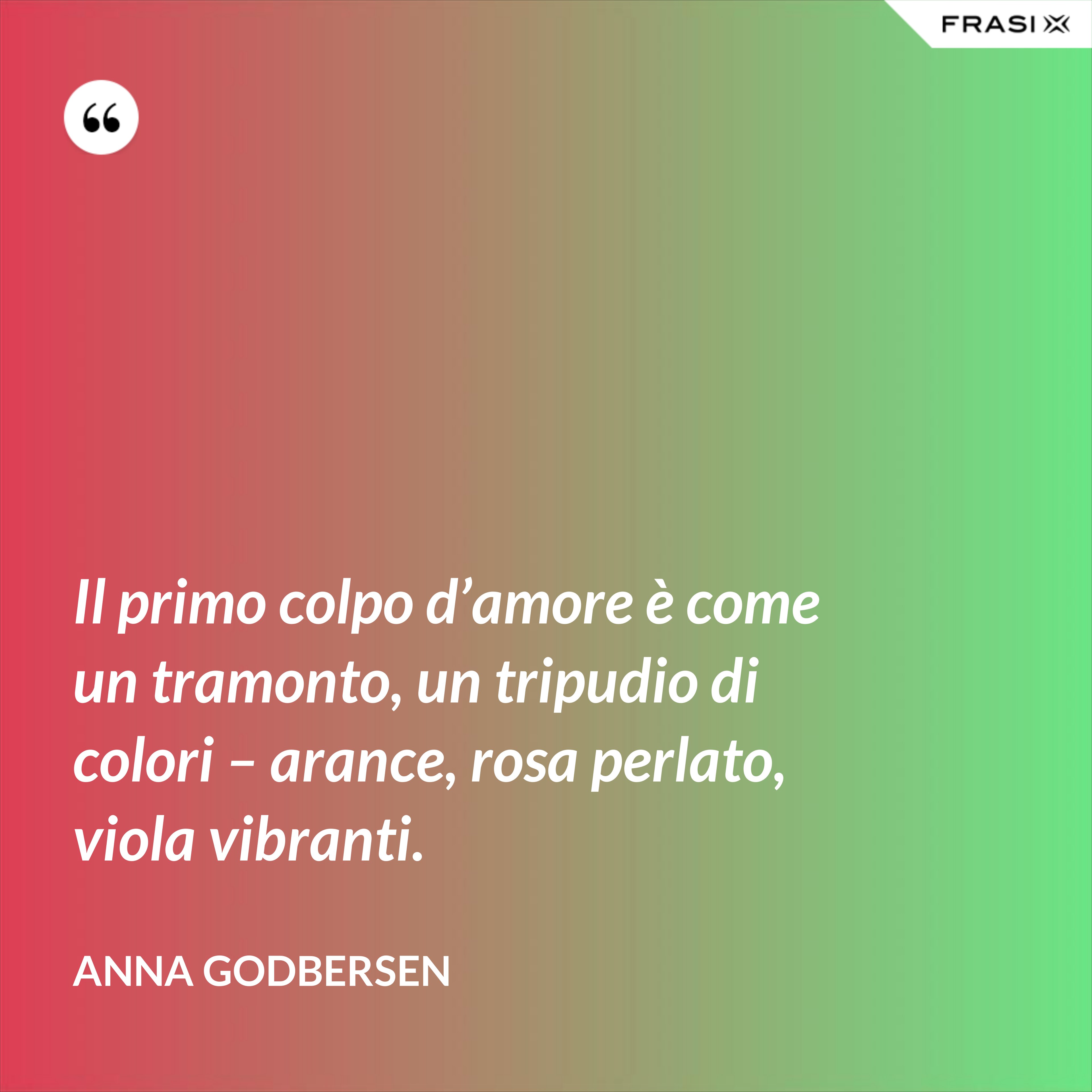 Il primo colpo d’amore è come un tramonto, un tripudio di colori – arance, rosa perlato, viola vibranti. - Anna Godbersen