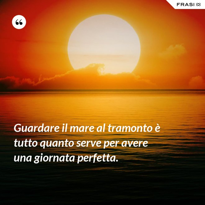 Guardare il mare al tramonto è tutto quanto serve per avere una giornata perfetta. - Anonimo