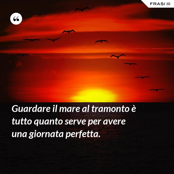 Guardare il mare al tramonto è tutto quanto serve per avere una giornata perfetta. - Anonimo