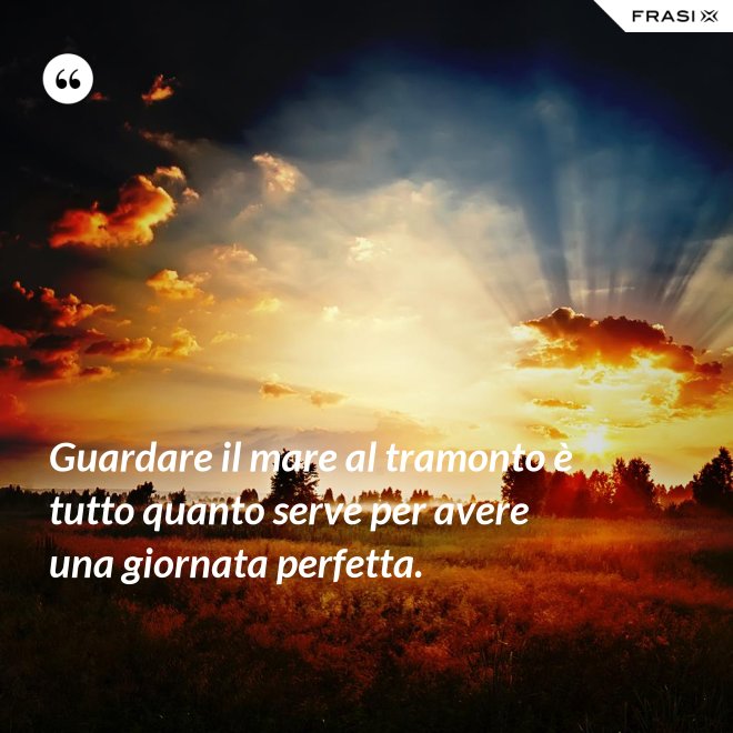 Guardare il mare al tramonto è tutto quanto serve per avere una giornata perfetta. - Anonimo