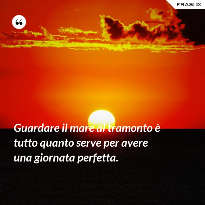 Guardare il mare al tramonto è tutto quanto serve per avere una giornata perfetta. - Anonimo