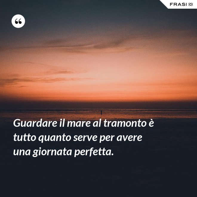 Guardare il mare al tramonto è tutto quanto serve per avere una giornata perfetta. - Anonimo